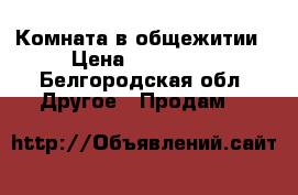 Комната в общежитии › Цена ­ 650 000 - Белгородская обл. Другое » Продам   